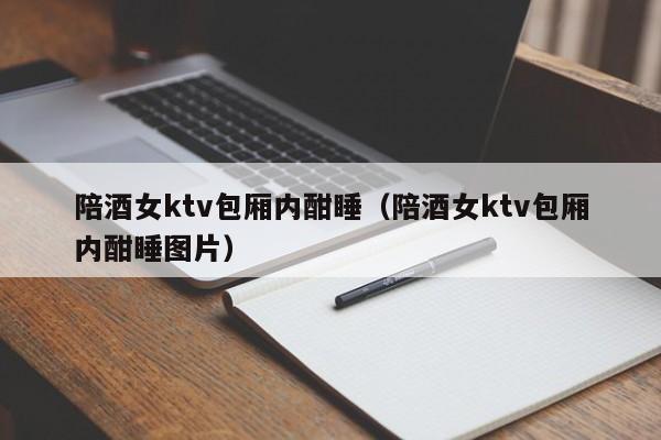 陪酒女ktv包厢内酣睡（陪酒女ktv包厢内酣睡图片）