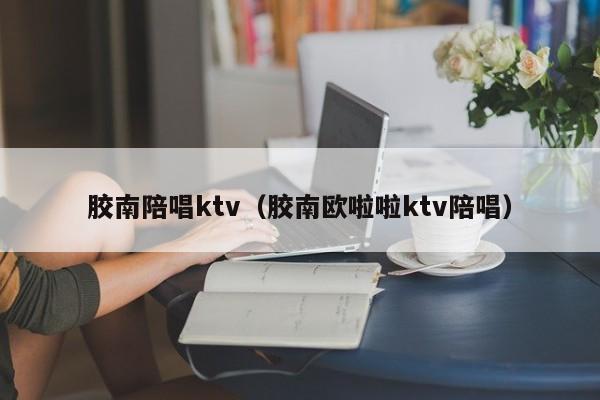 胶南陪唱ktv（胶南欧啦啦ktv陪唱）