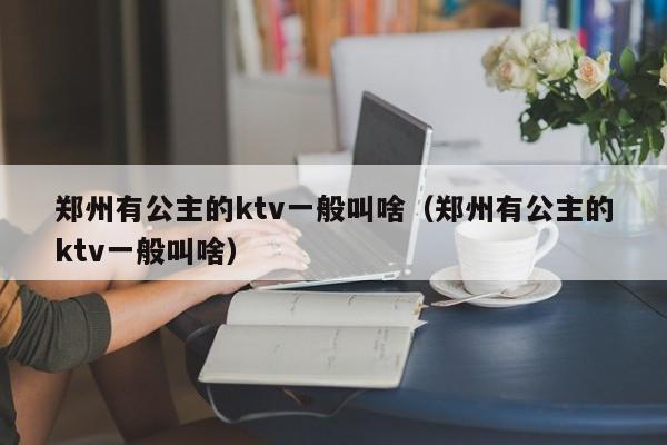 郑州有公主的ktv一般叫啥（郑州有公主的ktv一般叫啥）