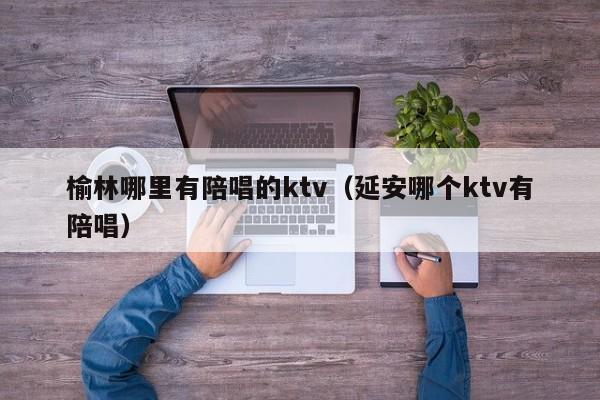 榆林哪里有陪唱的ktv（延安哪个ktv有陪唱）