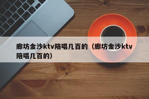 廊坊金沙ktv陪唱几百的（廊坊金沙ktv陪唱几百的）