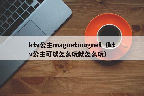 ktv公主magnetmagnet（ktv公主可以怎么玩就怎么玩）