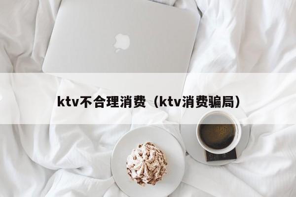 ktv不合理消费（ktv消费骗局）