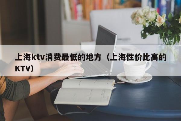 上海ktv消费最低的地方（上海性价比高的KTV）