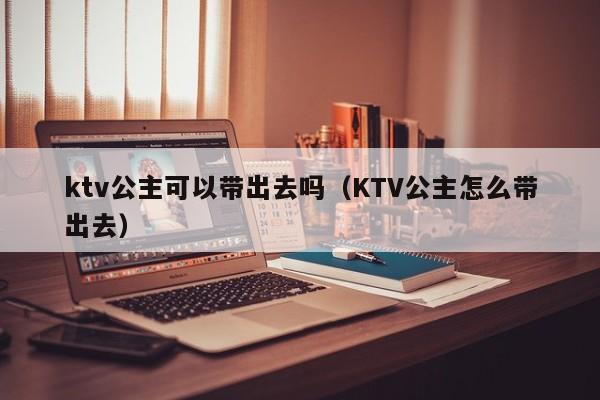 ktv公主可以带出去吗（KTV公主怎么带出去）