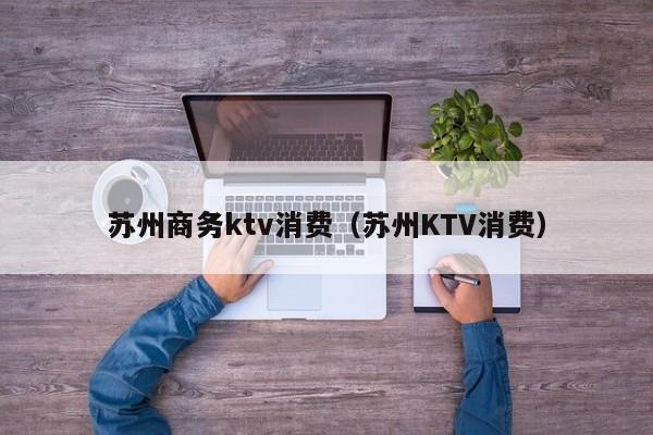 苏州商务ktv消费（苏州KTV消费）