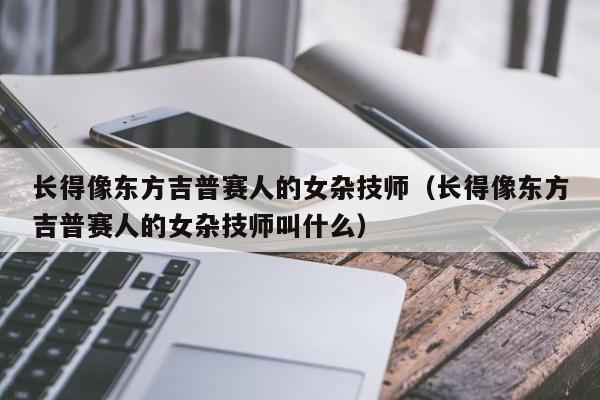 长得像东方吉普赛人的女杂技师（长得像东方吉普赛人的女杂技师叫什么）