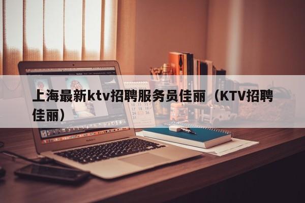 上海最新ktv招聘服务员佳丽（KTV招聘佳丽）