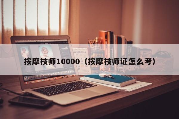 按摩技师10000（按摩技师证怎么考）