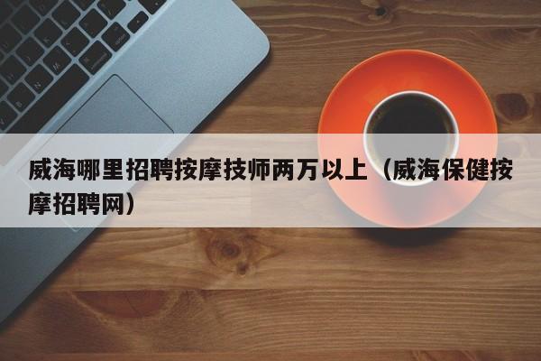 威海哪里招聘按摩技师两万以上（威海保健按摩招聘网）