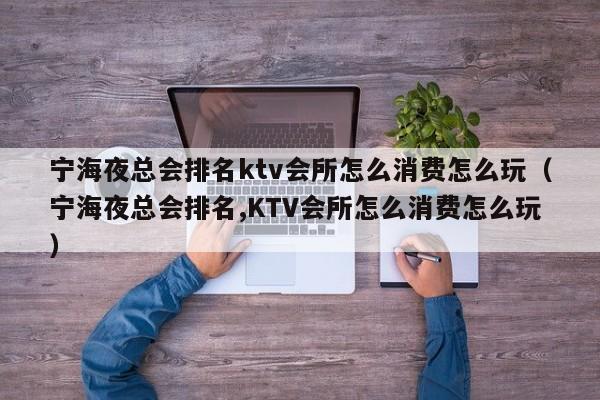 宁海夜总会排名ktv会所怎么消费怎么玩（宁海夜总会排名,KTV会所怎么消费怎么玩）