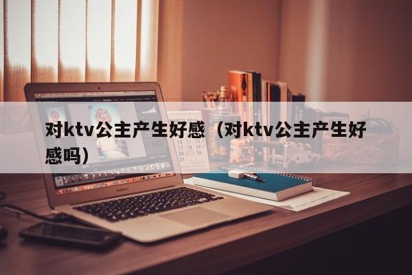 对ktv公主产生好感（对ktv公主产生好感吗）