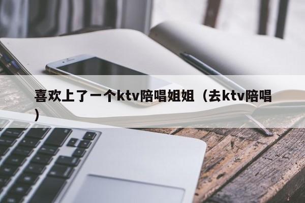 喜欢上了一个ktv陪唱姐姐（去ktv陪唱）