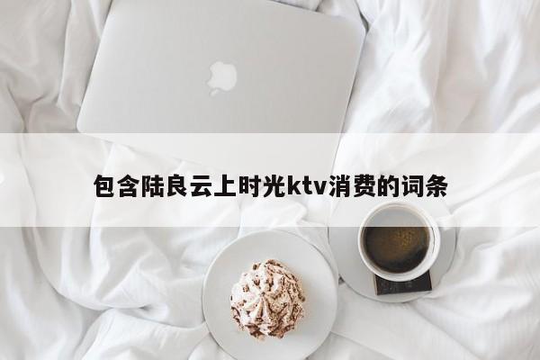 包含陆良云上时光ktv消费的词条