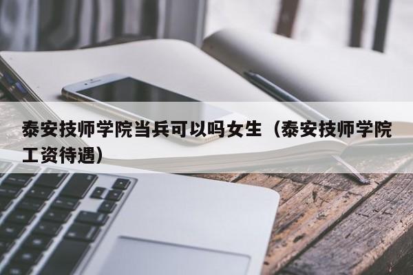 泰安技师学院当兵可以吗女生（泰安技师学院工资待遇）