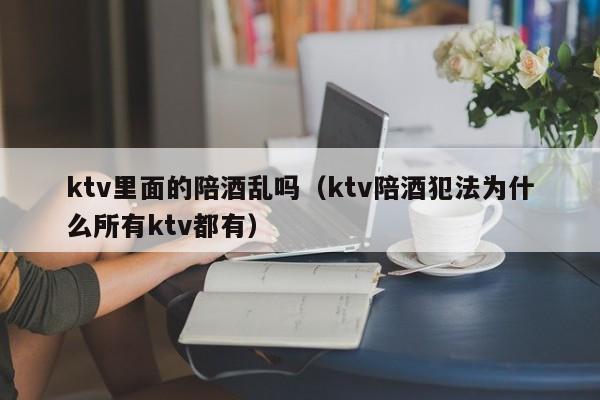 ktv里面的陪酒乱吗（ktv陪酒犯法为什么所有ktv都有）