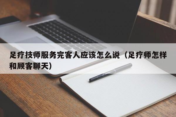 足疗技师服务完客人应该怎么说（足疗师怎样和顾客聊天）