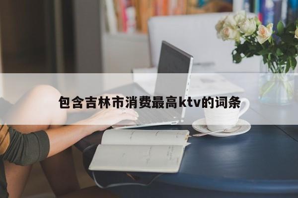 包含吉林市消费最高ktv的词条