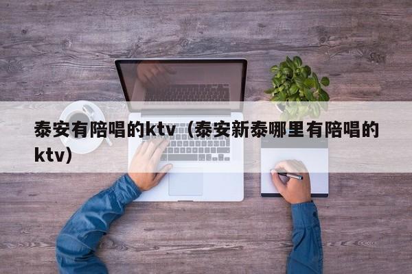 泰安有陪唱的ktv（泰安新泰哪里有陪唱的ktv）