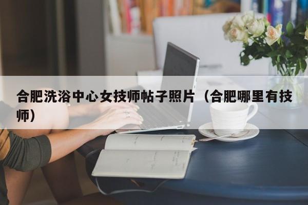 合肥洗浴中心女技师帖子照片（合肥哪里有技师）