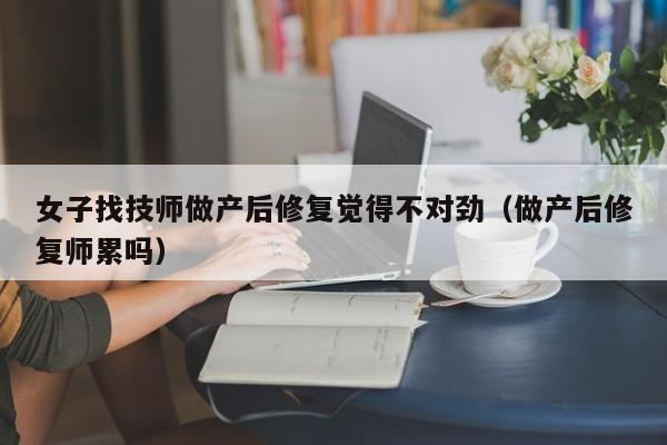 女子找技师做产后修复觉得不对劲（做产后修复师累吗）