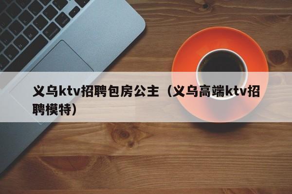 义乌ktv招聘包房公主（义乌高端ktv招聘模特）