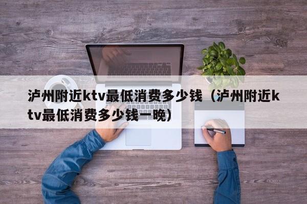 泸州附近ktv最低消费多少钱（泸州附近ktv最低消费多少钱一晚）