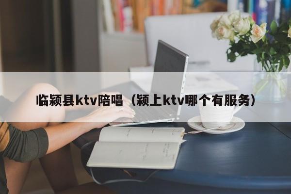 临颍县ktv陪唱（颍上ktv哪个有服务）