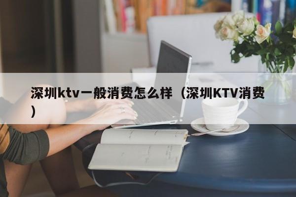 深圳ktv一般消费怎么样（深圳KTV消费）