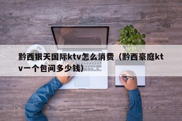 黔西银天国际ktv怎么消费（黔西豪庭ktv一个包间多少钱）