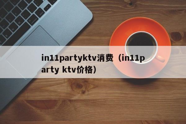 in11partyktv消费（in11party ktv价格）