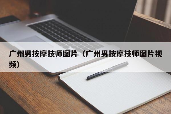 广州男按摩技师图片（广州男按摩技师图片视频）