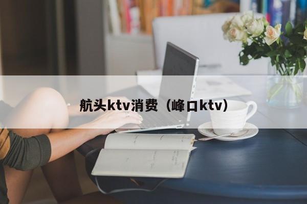 航头ktv消费（峰口ktv）