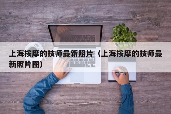 上海按摩的技师最新照片（上海按摩的技师最新照片图）