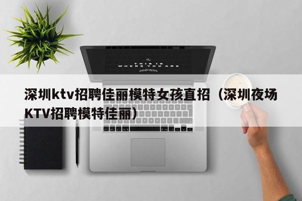 深圳ktv招聘佳丽模特女孩直招（深圳夜场KTV招聘模特佳丽）