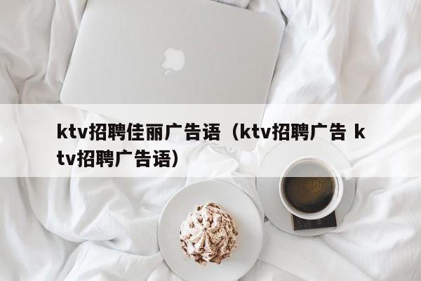 ktv招聘佳丽广告语（ktv招聘广告 ktv招聘广告语）