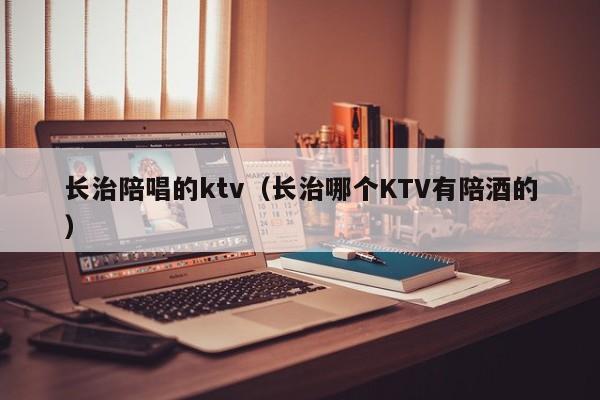 长治陪唱的ktv（长治哪个KTV有陪酒的）