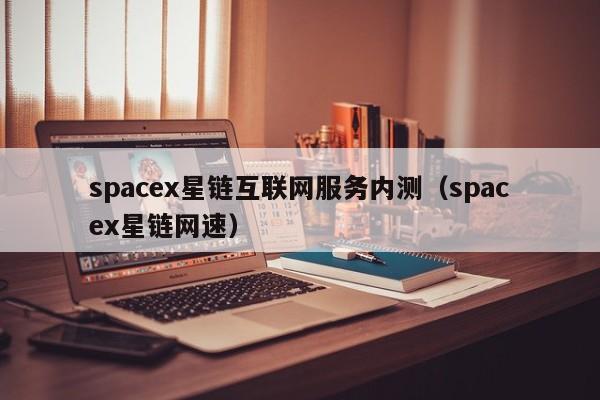 spacex星链互联网服务内测（spacex星链网速）