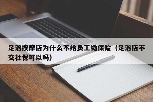 足浴按摩店为什么不给员工缴保险（足浴店不交社保可以吗）