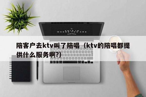 陪客户去ktv叫了陪唱（ktv的陪唱都提供什么服务啊?）