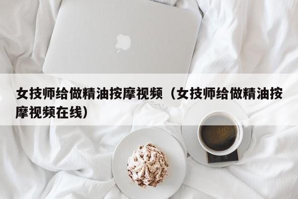 女技师给做精油按摩视频（女技师给做精油按摩视频在线）