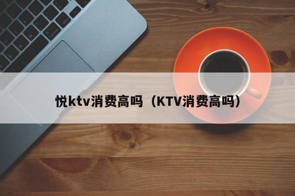 悦ktv消费高吗（KTV消费高吗）