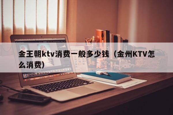 金王朝ktv消费一般多少钱（金州KTV怎么消费）