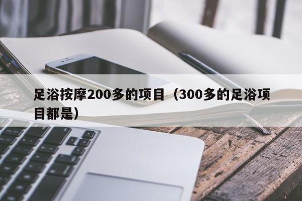 足浴按摩200多的项目（300多的足浴项目都是）