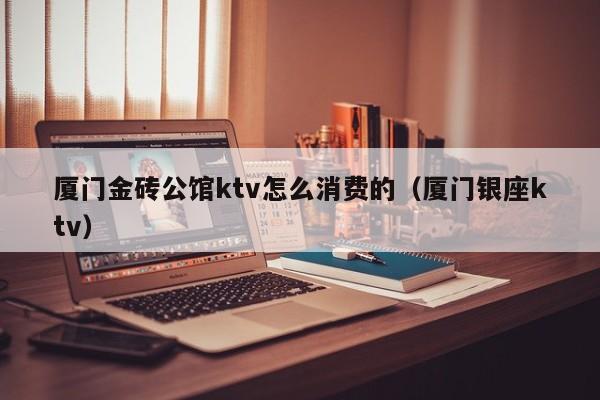 厦门金砖公馆ktv怎么消费的（厦门银座ktv）