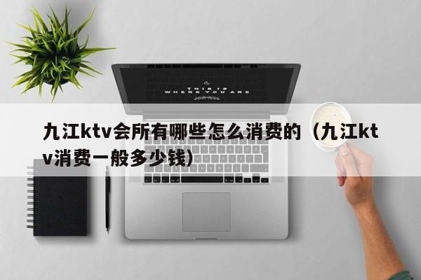 九江ktv会所有哪些怎么消费的（九江ktv消费一般多少钱）