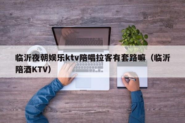 临沂夜朝娱乐ktv陪唱拉客有套路嘛（临沂陪酒KTV）