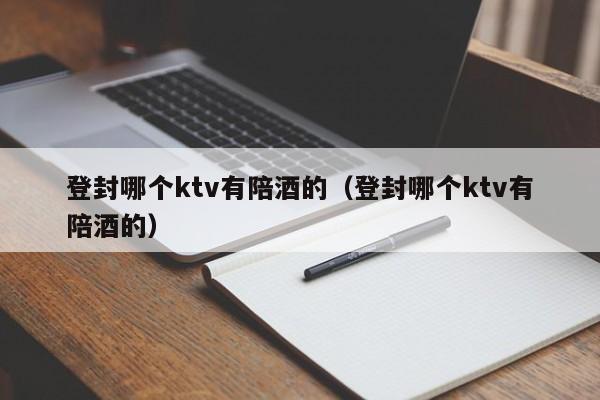 登封哪个ktv有陪酒的（登封哪个ktv有陪酒的）