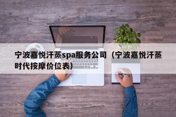 宁波嘉悦汗蒸spa服务公司（宁波嘉悦汗蒸时代按摩价位表）