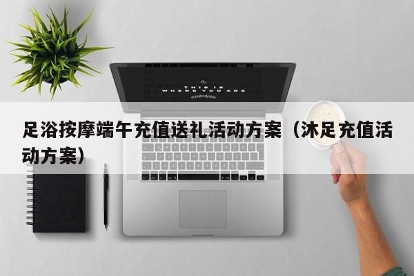 足浴按摩端午充值送礼活动方案（沐足充值活动方案）